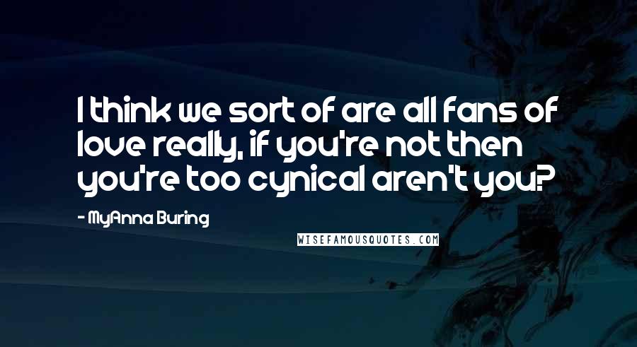 MyAnna Buring Quotes: I think we sort of are all fans of love really, if you're not then you're too cynical aren't you?