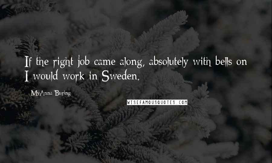 MyAnna Buring Quotes: If the right job came along, absolutely with bells on I would work in Sweden.