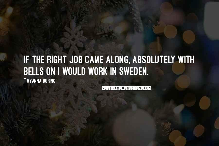 MyAnna Buring Quotes: If the right job came along, absolutely with bells on I would work in Sweden.