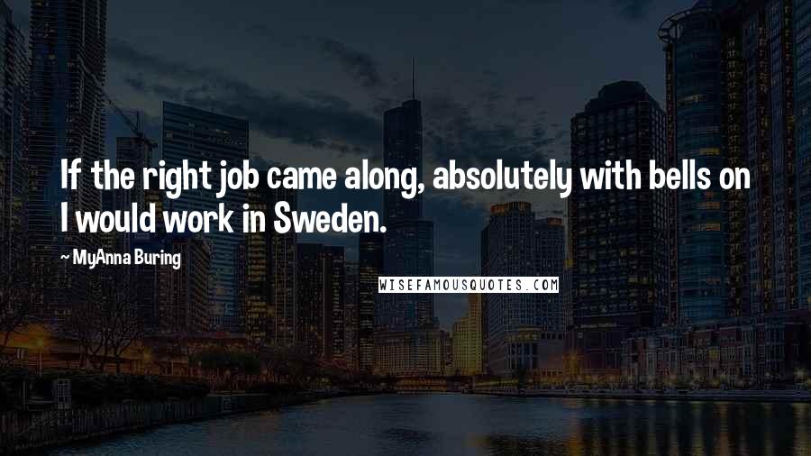 MyAnna Buring Quotes: If the right job came along, absolutely with bells on I would work in Sweden.