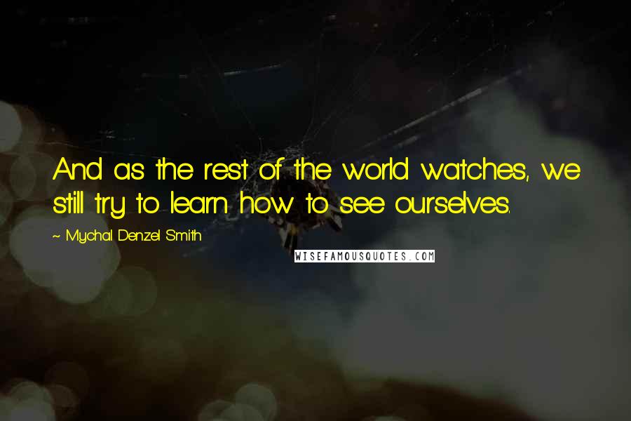 Mychal Denzel Smith Quotes: And as the rest of the world watches, we still try to learn how to see ourselves.