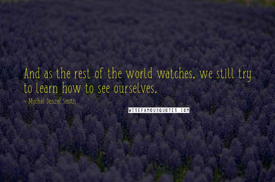 Mychal Denzel Smith Quotes: And as the rest of the world watches, we still try to learn how to see ourselves.