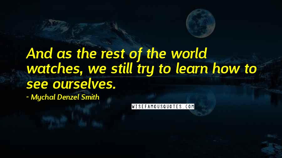 Mychal Denzel Smith Quotes: And as the rest of the world watches, we still try to learn how to see ourselves.