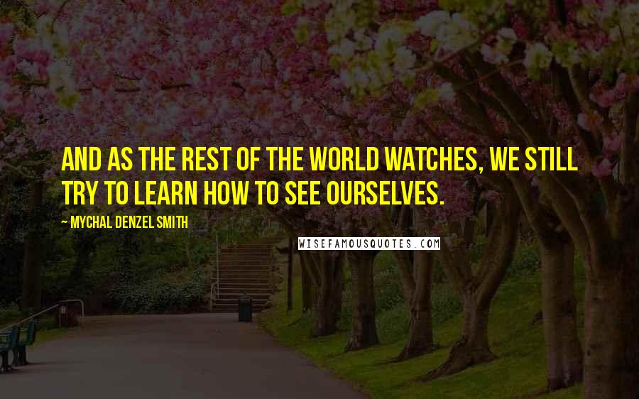 Mychal Denzel Smith Quotes: And as the rest of the world watches, we still try to learn how to see ourselves.