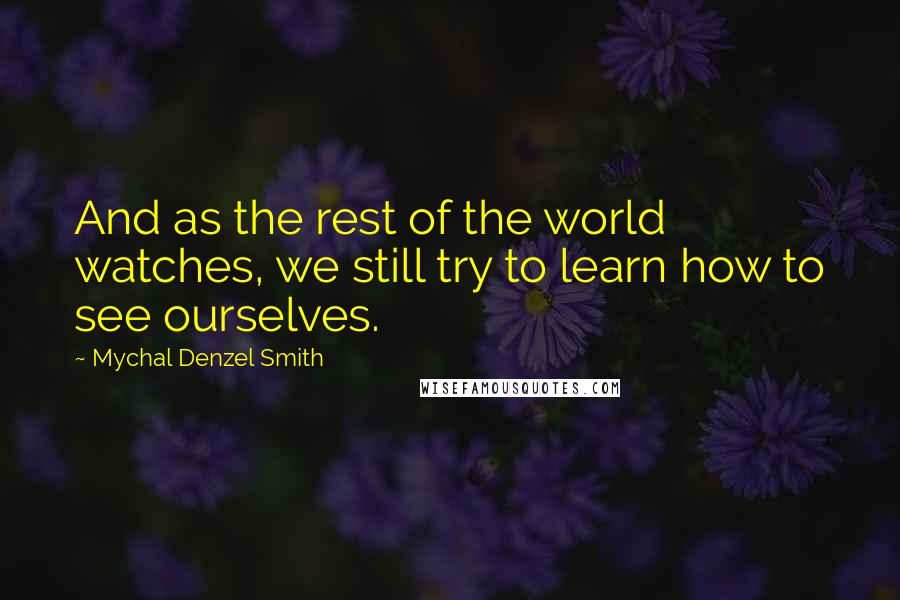 Mychal Denzel Smith Quotes: And as the rest of the world watches, we still try to learn how to see ourselves.