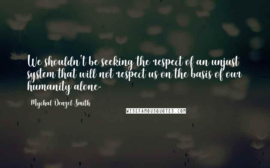 Mychal Denzel Smith Quotes: We shouldn't be seeking the respect of an unjust system that will not respect us on the basis of our humanity alone.