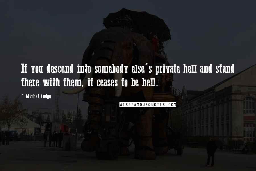 Mychal Judge Quotes: If you descend into somebody else's private hell and stand there with them, it ceases to be hell.