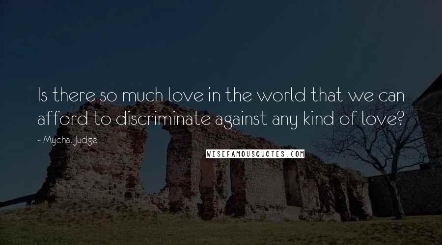 Mychal Judge Quotes: Is there so much love in the world that we can afford to discriminate against any kind of love?