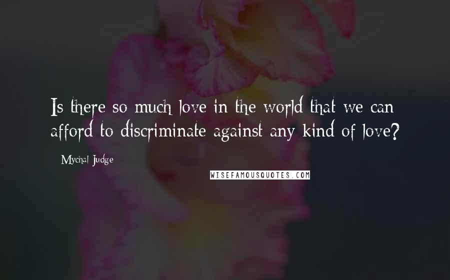 Mychal Judge Quotes: Is there so much love in the world that we can afford to discriminate against any kind of love?