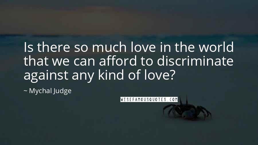 Mychal Judge Quotes: Is there so much love in the world that we can afford to discriminate against any kind of love?