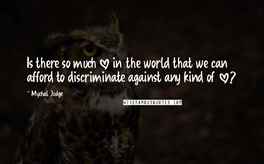 Mychal Judge Quotes: Is there so much love in the world that we can afford to discriminate against any kind of love?