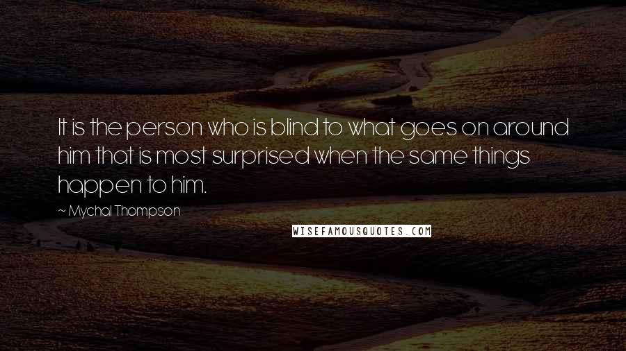 Mychal Thompson Quotes: It is the person who is blind to what goes on around him that is most surprised when the same things happen to him.