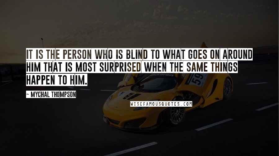 Mychal Thompson Quotes: It is the person who is blind to what goes on around him that is most surprised when the same things happen to him.