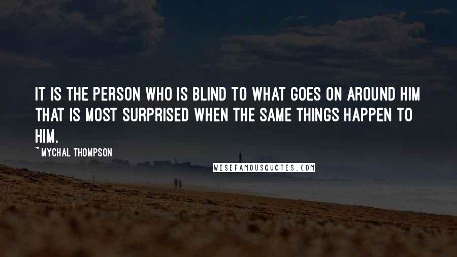 Mychal Thompson Quotes: It is the person who is blind to what goes on around him that is most surprised when the same things happen to him.