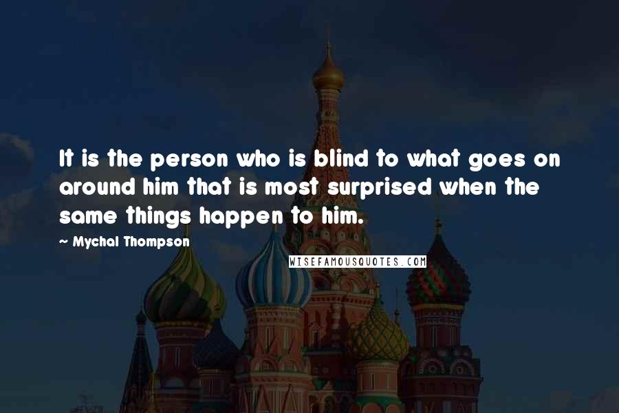 Mychal Thompson Quotes: It is the person who is blind to what goes on around him that is most surprised when the same things happen to him.