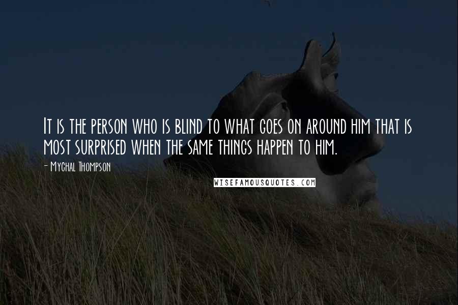 Mychal Thompson Quotes: It is the person who is blind to what goes on around him that is most surprised when the same things happen to him.