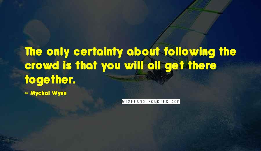 Mychal Wynn Quotes: The only certainty about following the crowd is that you will all get there together.