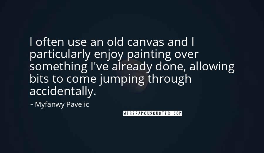 Myfanwy Pavelic Quotes: I often use an old canvas and I particularly enjoy painting over something I've already done, allowing bits to come jumping through accidentally.