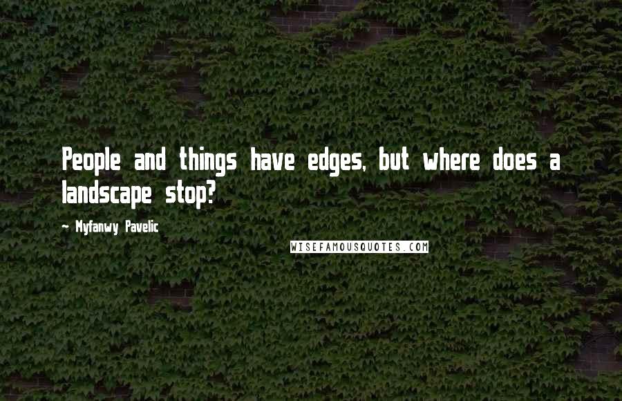 Myfanwy Pavelic Quotes: People and things have edges, but where does a landscape stop?