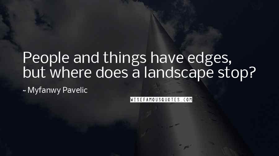 Myfanwy Pavelic Quotes: People and things have edges, but where does a landscape stop?