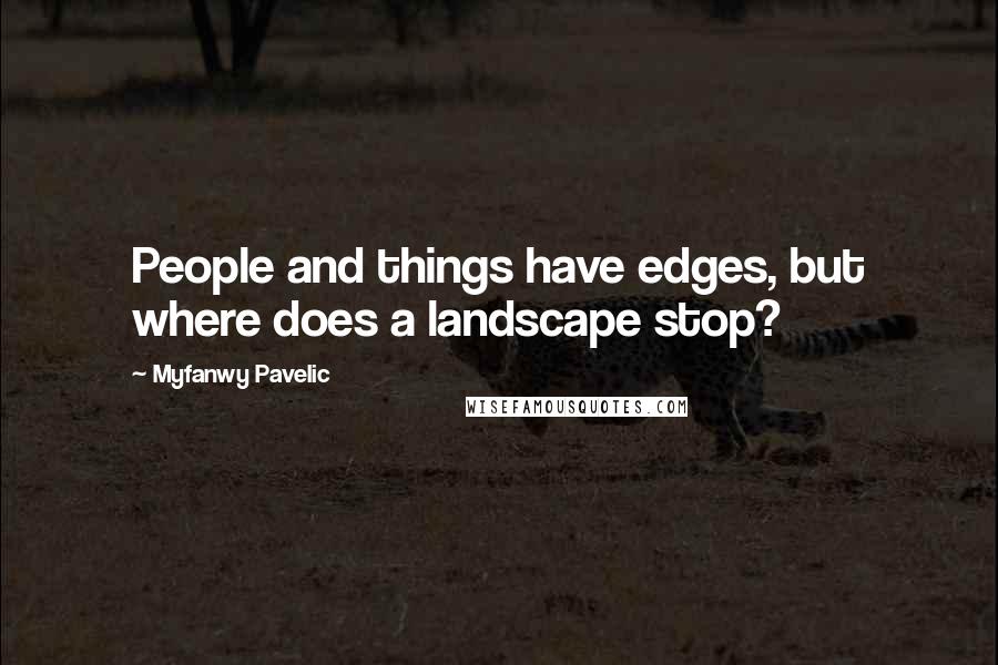 Myfanwy Pavelic Quotes: People and things have edges, but where does a landscape stop?