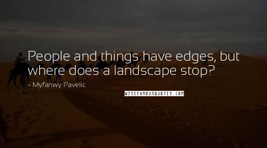 Myfanwy Pavelic Quotes: People and things have edges, but where does a landscape stop?