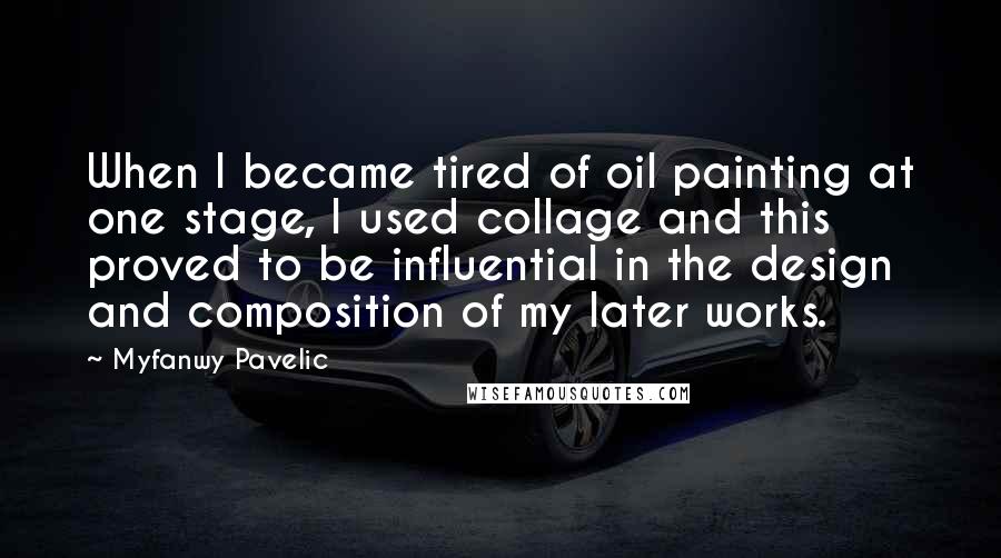 Myfanwy Pavelic Quotes: When I became tired of oil painting at one stage, I used collage and this proved to be influential in the design and composition of my later works.