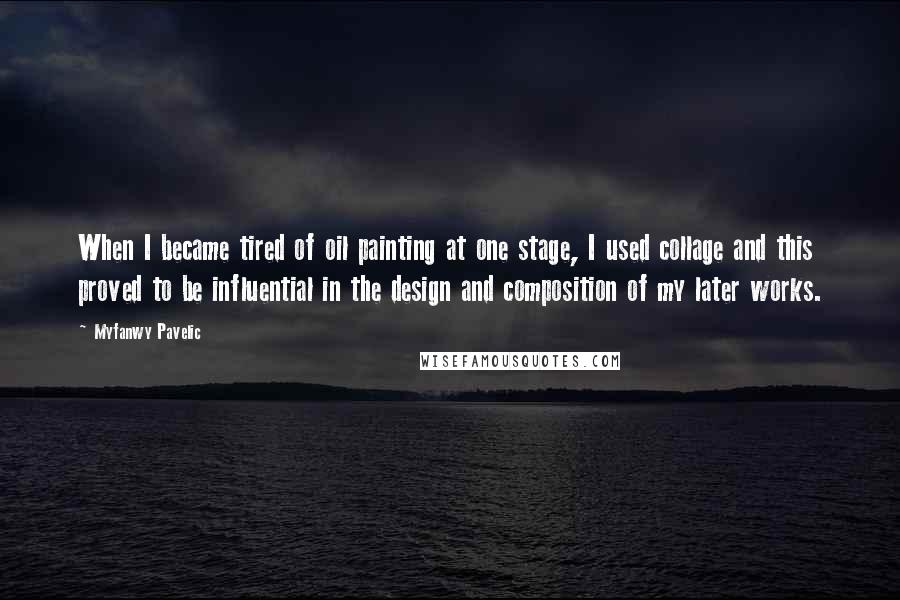 Myfanwy Pavelic Quotes: When I became tired of oil painting at one stage, I used collage and this proved to be influential in the design and composition of my later works.