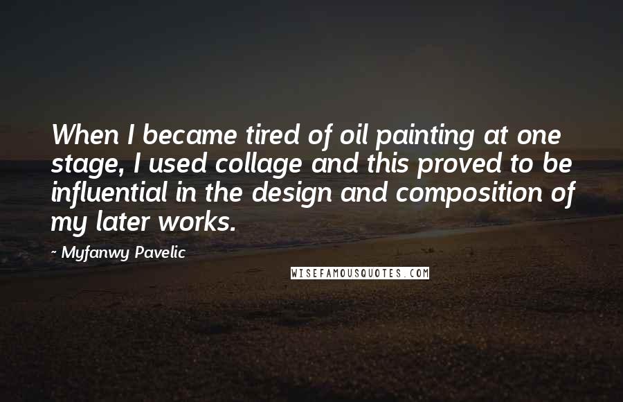 Myfanwy Pavelic Quotes: When I became tired of oil painting at one stage, I used collage and this proved to be influential in the design and composition of my later works.