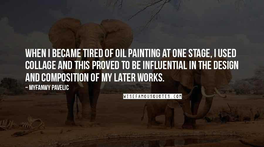 Myfanwy Pavelic Quotes: When I became tired of oil painting at one stage, I used collage and this proved to be influential in the design and composition of my later works.