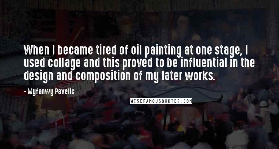 Myfanwy Pavelic Quotes: When I became tired of oil painting at one stage, I used collage and this proved to be influential in the design and composition of my later works.