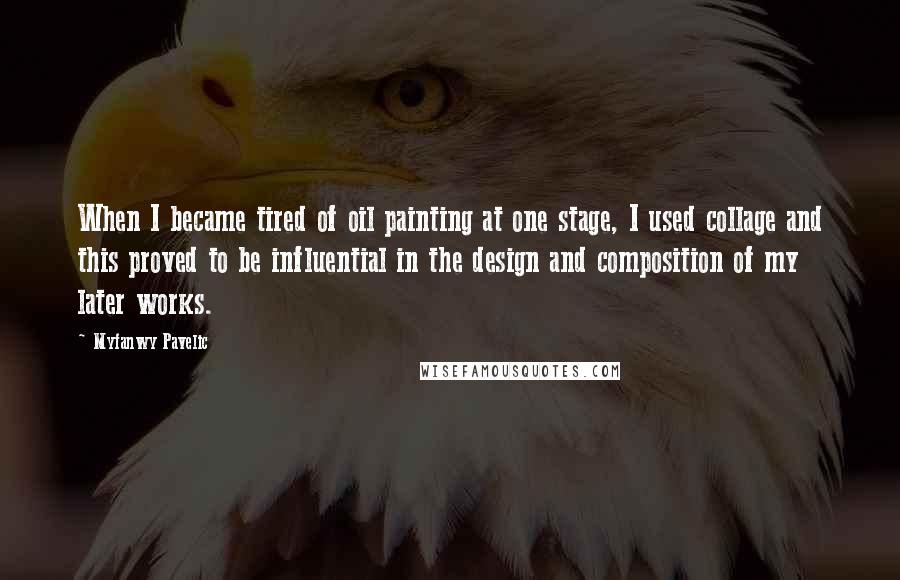 Myfanwy Pavelic Quotes: When I became tired of oil painting at one stage, I used collage and this proved to be influential in the design and composition of my later works.