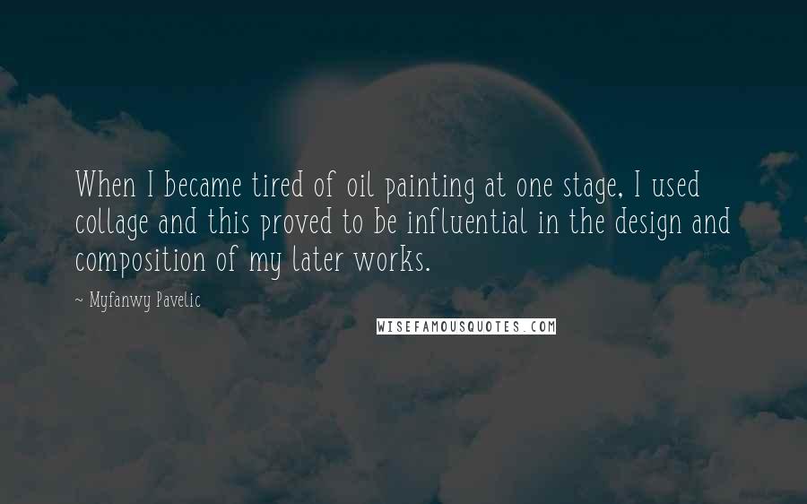 Myfanwy Pavelic Quotes: When I became tired of oil painting at one stage, I used collage and this proved to be influential in the design and composition of my later works.