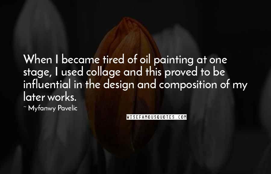 Myfanwy Pavelic Quotes: When I became tired of oil painting at one stage, I used collage and this proved to be influential in the design and composition of my later works.