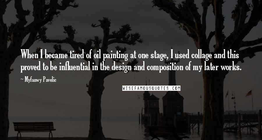 Myfanwy Pavelic Quotes: When I became tired of oil painting at one stage, I used collage and this proved to be influential in the design and composition of my later works.