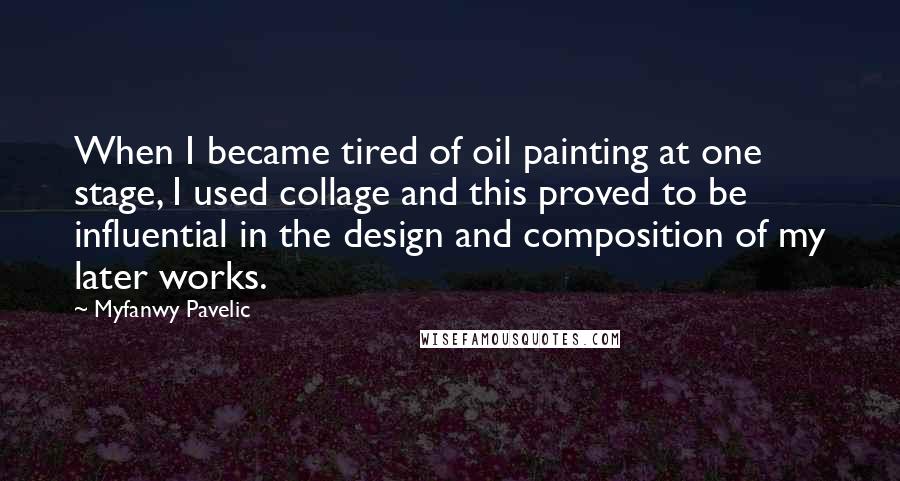 Myfanwy Pavelic Quotes: When I became tired of oil painting at one stage, I used collage and this proved to be influential in the design and composition of my later works.
