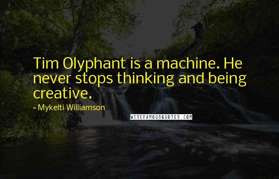 Mykelti Williamson Quotes: Tim Olyphant is a machine. He never stops thinking and being creative.