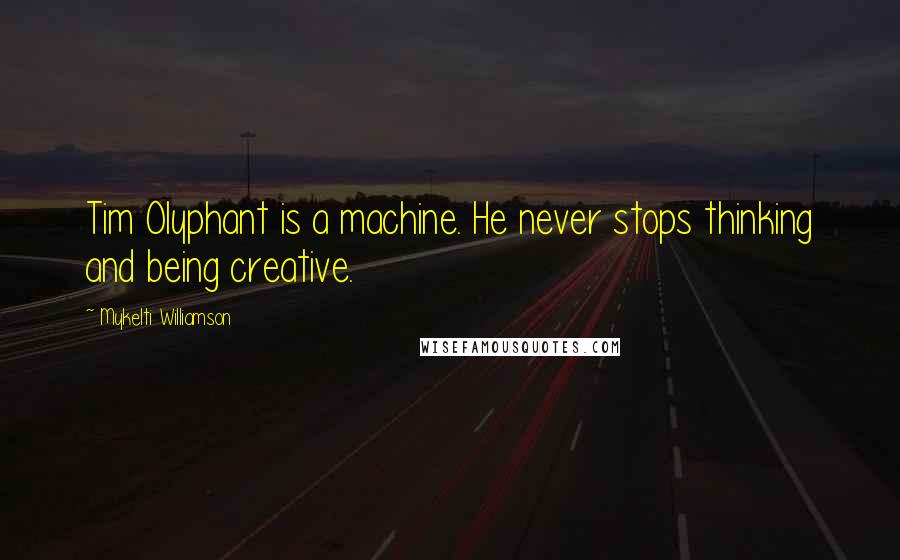 Mykelti Williamson Quotes: Tim Olyphant is a machine. He never stops thinking and being creative.