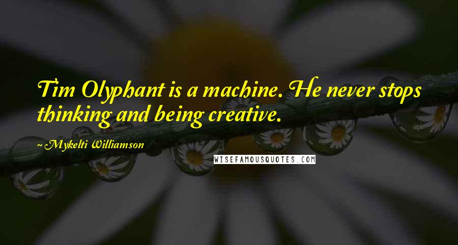 Mykelti Williamson Quotes: Tim Olyphant is a machine. He never stops thinking and being creative.