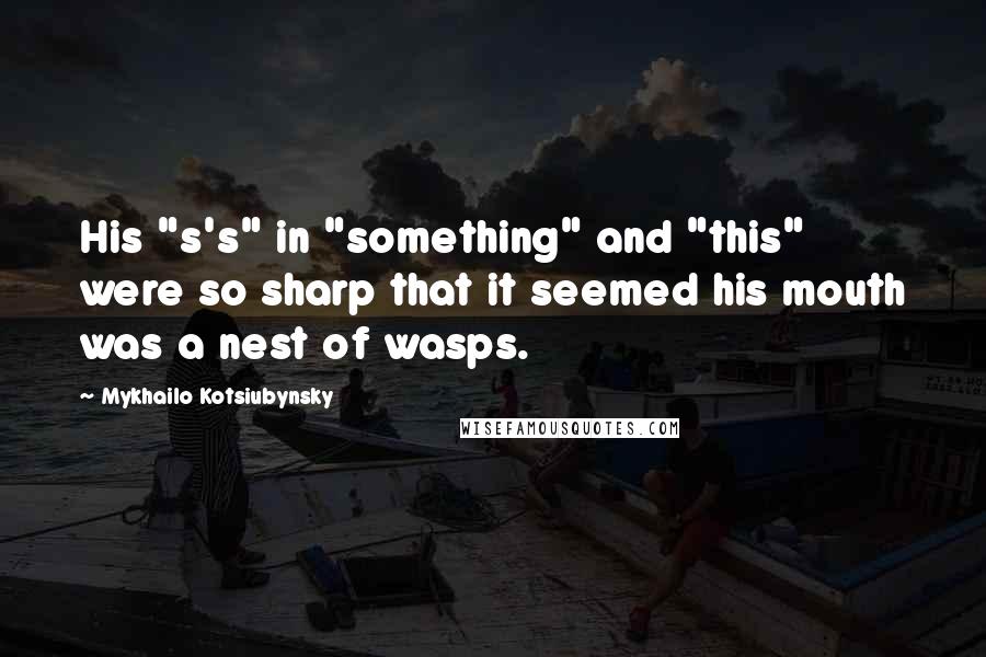 Mykhailo Kotsiubynsky Quotes: His "s's" in "something" and "this" were so sharp that it seemed his mouth was a nest of wasps.