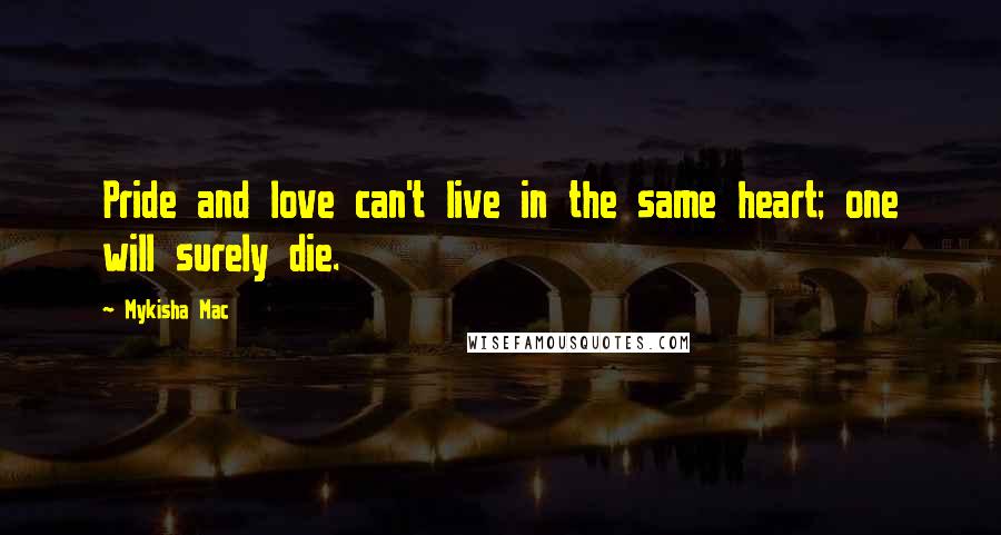 Mykisha Mac Quotes: Pride and love can't live in the same heart; one will surely die.