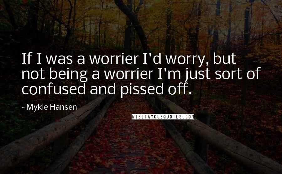 Mykle Hansen Quotes: If I was a worrier I'd worry, but not being a worrier I'm just sort of confused and pissed off.