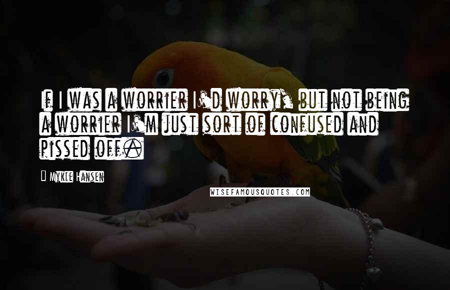 Mykle Hansen Quotes: If I was a worrier I'd worry, but not being a worrier I'm just sort of confused and pissed off.