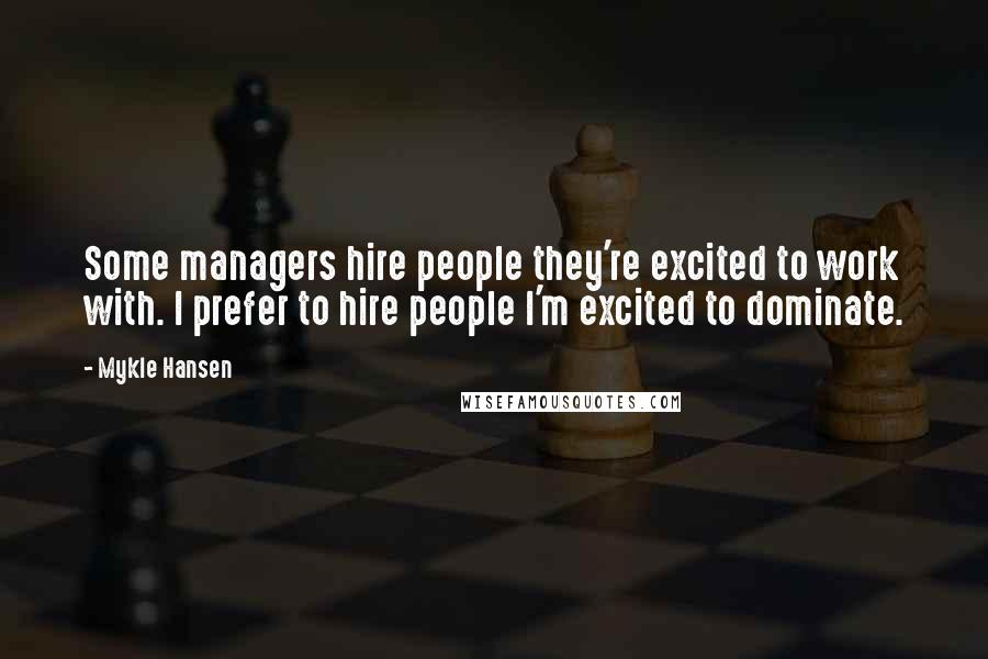 Mykle Hansen Quotes: Some managers hire people they're excited to work with. I prefer to hire people I'm excited to dominate.