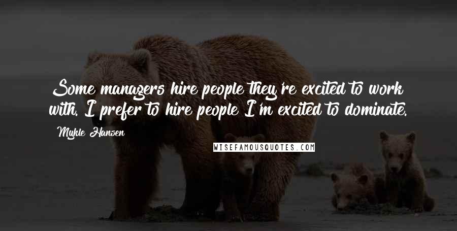 Mykle Hansen Quotes: Some managers hire people they're excited to work with. I prefer to hire people I'm excited to dominate.