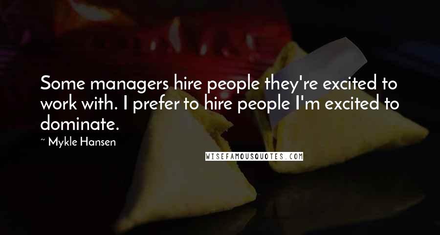 Mykle Hansen Quotes: Some managers hire people they're excited to work with. I prefer to hire people I'm excited to dominate.