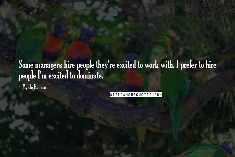 Mykle Hansen Quotes: Some managers hire people they're excited to work with. I prefer to hire people I'm excited to dominate.