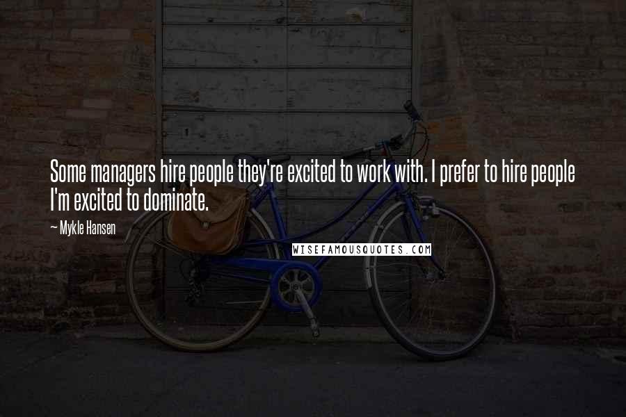 Mykle Hansen Quotes: Some managers hire people they're excited to work with. I prefer to hire people I'm excited to dominate.