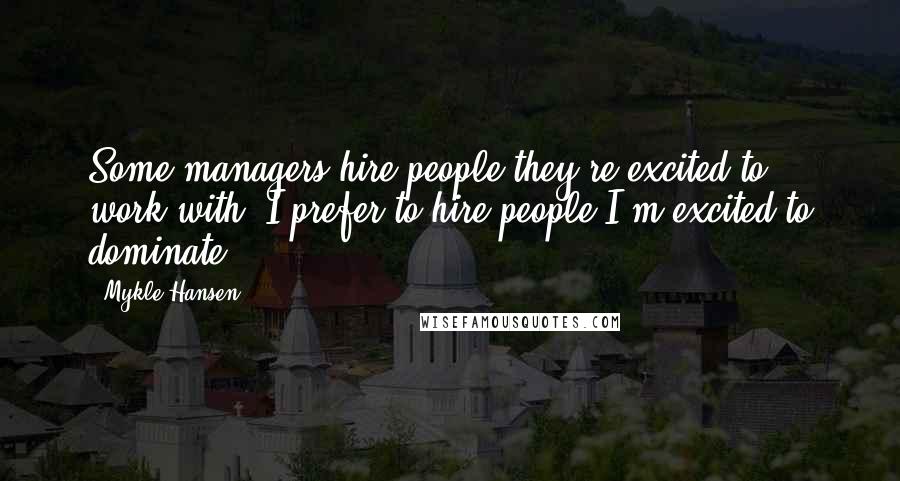 Mykle Hansen Quotes: Some managers hire people they're excited to work with. I prefer to hire people I'm excited to dominate.