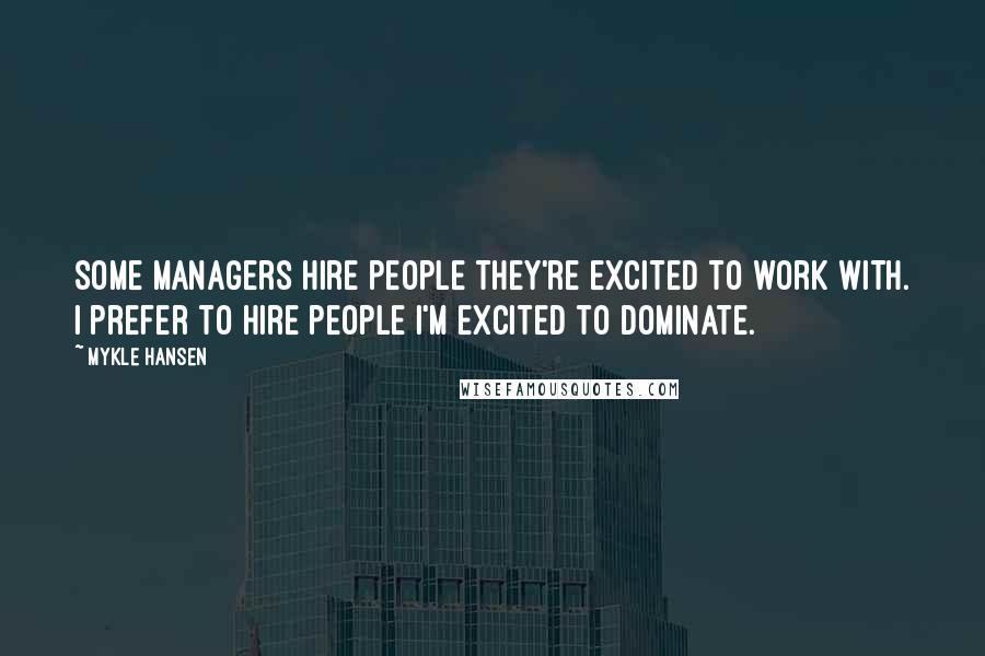 Mykle Hansen Quotes: Some managers hire people they're excited to work with. I prefer to hire people I'm excited to dominate.